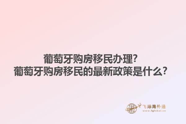 葡萄牙购房移民办理？葡萄牙购房移民的最新政策是什么？1.jpg