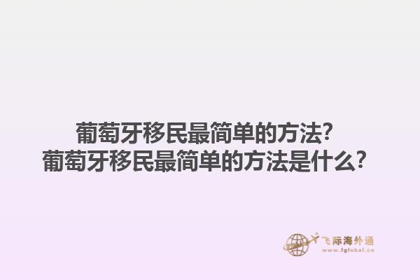 葡萄牙移民最简单的方法？葡萄牙移民最简单的方法是什么？1.jpg