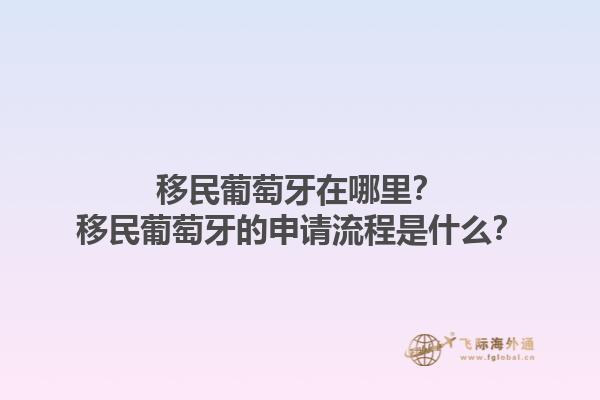 移民葡萄牙在哪里？移民葡萄牙的申请流程是什么？1.jpg