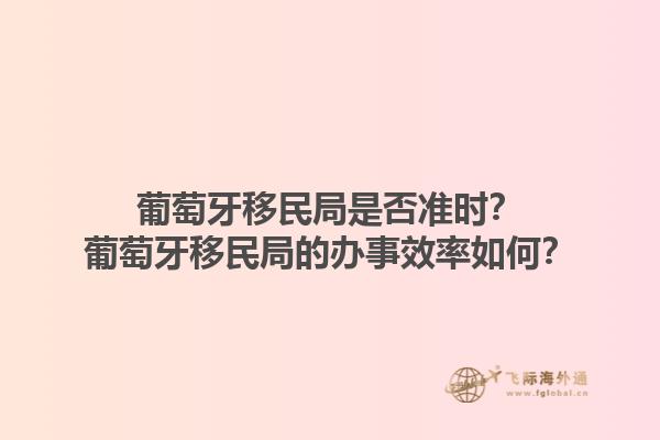 葡萄牙移民局是否准时？葡萄牙移民局的办事效率如何？1.jpg