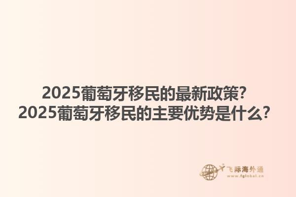 2025葡萄牙移民的最新政策？2025葡萄牙移民的主要优势是什么？1.jpg