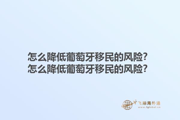 怎么降低葡萄牙移民的风险？怎么降低葡萄牙移民的风险？1.jpg
