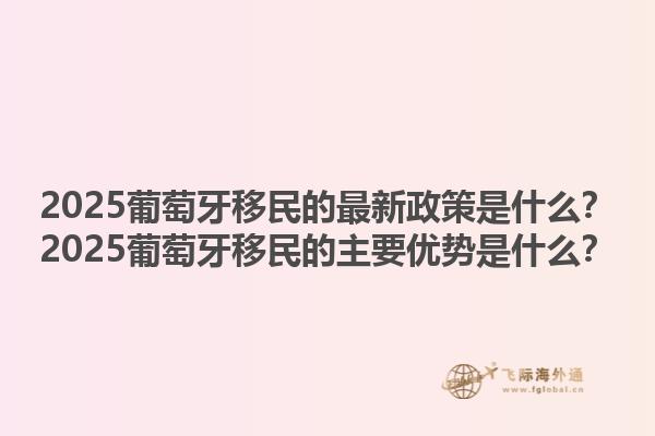 2025葡萄牙移民的最新政策是什么？2025葡萄牙移民的主要优势是什么？1.jpg