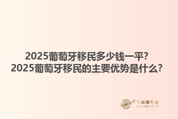 2025葡萄牙移民多少钱一平？2025葡萄牙移民的主要优势是什么？1.jpg