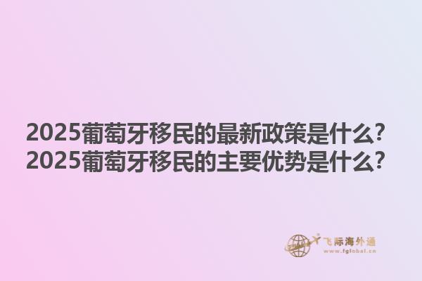 2025葡萄牙移民的最新政策是什么？2025葡萄牙移民的主要优势是什么？1.jpg