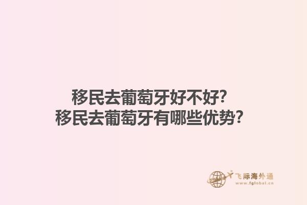 移民去葡萄牙好不好？移民去葡萄牙有哪些优势？1.jpg