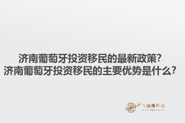 济南葡萄牙投资移民的最新政策？济南葡萄牙投资移民的主要优势是什么？1.jpg