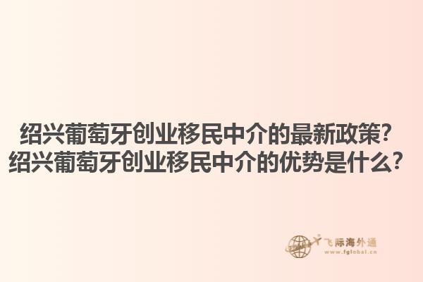绍兴葡萄牙创业移民中介的最新政策？绍兴葡萄牙创业移民中介的优势是什么？1.jpg