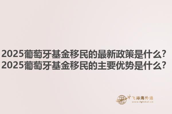 2025葡萄牙基金移民的最新政策是什么？2025葡萄牙基金移民的主要优势是什么？1.jpg
