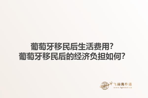 葡萄牙移民后生活费用？葡萄牙移民后的经济负担如何？1.jpg