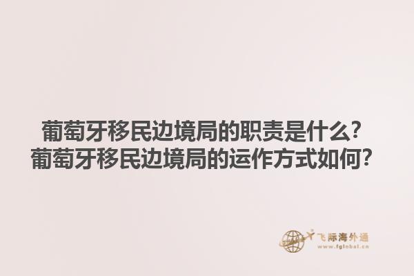 葡萄牙移民边境局的职责是什么？葡萄牙移民边境局的运作方式如何？1.jpg