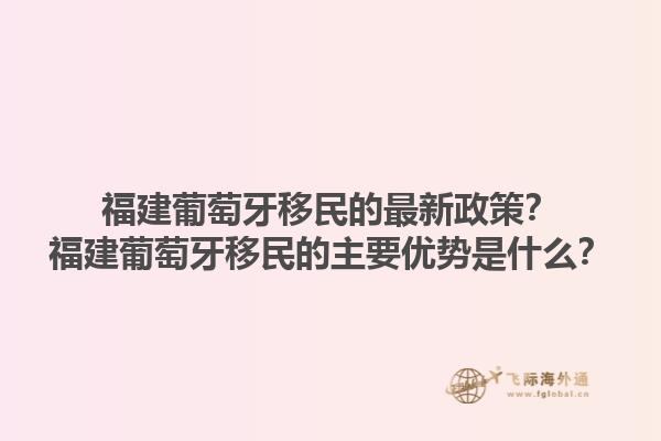 福建葡萄牙移民的最新政策？福建葡萄牙移民的主要优势是什么？1.jpg