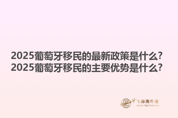 2025葡萄牙移民的最新政策是什么？2025葡萄牙移民的主要优势是什么？1.jpg