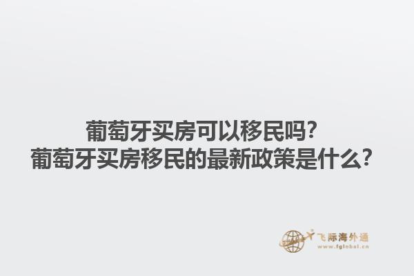 葡萄牙买房可以移民吗？葡萄牙买房移民的最新政策是什么？1.jpg