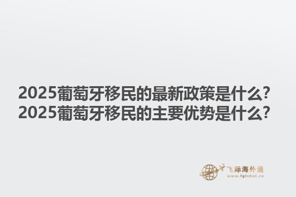 2025葡萄牙移民的最新政策是什么？2025葡萄牙移民的主要优势是什么？1.jpg