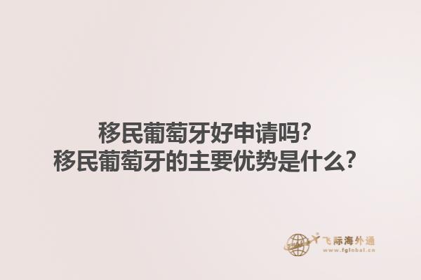 移民葡萄牙好申请吗？移民葡萄牙的主要优势是什么？1.jpg