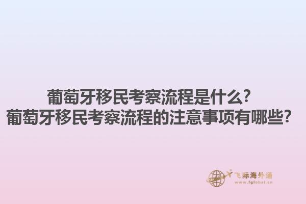 葡萄牙移民考察流程是什么？葡萄牙移民考察流程的注意事项有哪些？1.jpg
