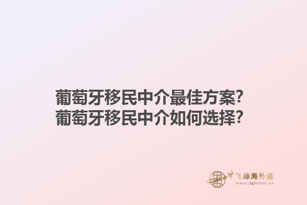 葡萄牙移民中介最佳方案？葡萄牙移民中介如何选择？1.jpg