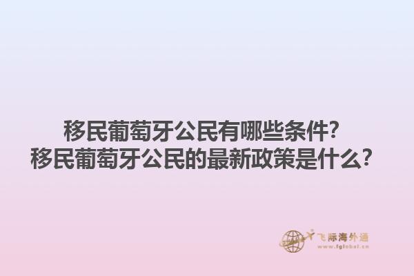 移民葡萄牙公民有哪些条件？移民葡萄牙公民的最新政策是什么？1.jpg