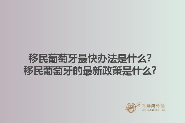 移民葡萄牙最快办法是什么？移民葡萄牙的最新政策是什么？1.jpg