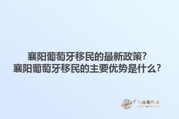 襄阳葡萄牙移民的最新政策？襄阳葡萄牙移民的主要优势是什么？1.jpg