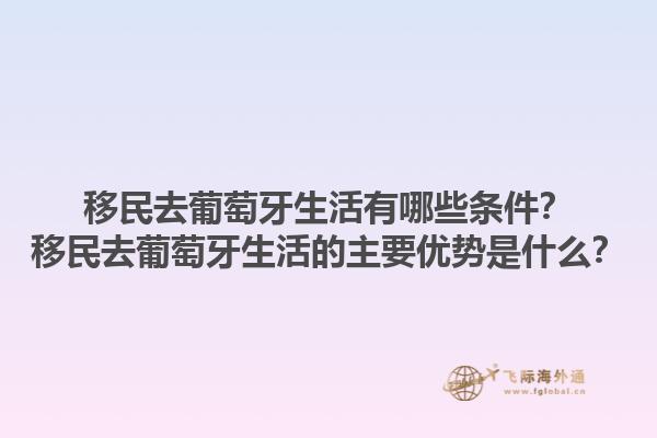 移民去葡萄牙生活有哪些条件？移民去葡萄牙生活的主要优势是什么？1.jpg