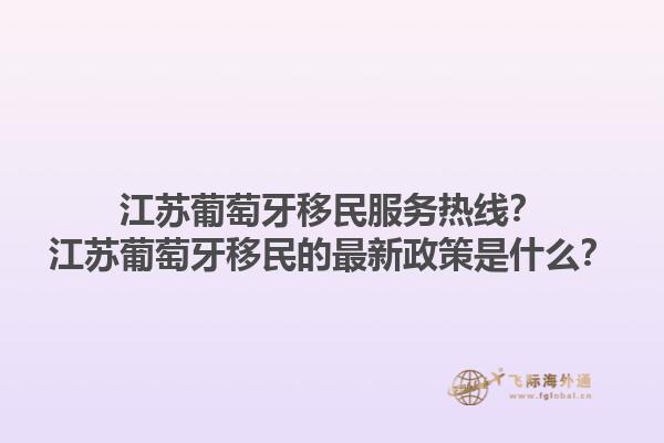 江苏葡萄牙移民服务热线？江苏葡萄牙移民的最新政策是什么？1.jpg