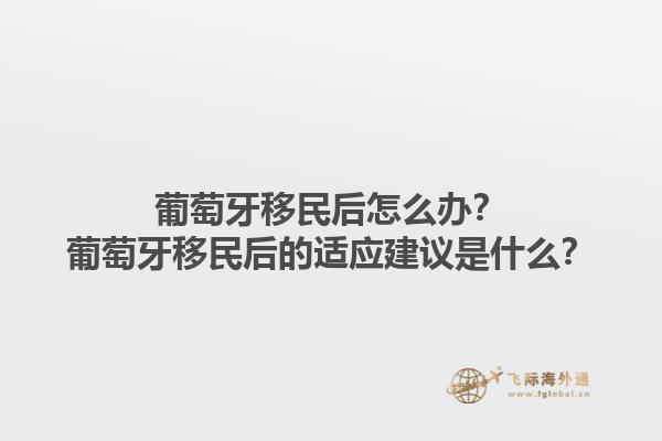 葡萄牙移民后怎么办？葡萄牙移民后的适应建议是什么？1.jpg