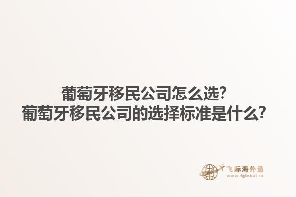 葡萄牙移民公司怎么选？葡萄牙移民公司的选择标准是什么？1.jpg