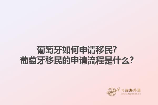 葡萄牙如何申请移民？葡萄牙移民的申请流程是什么？1.jpg
