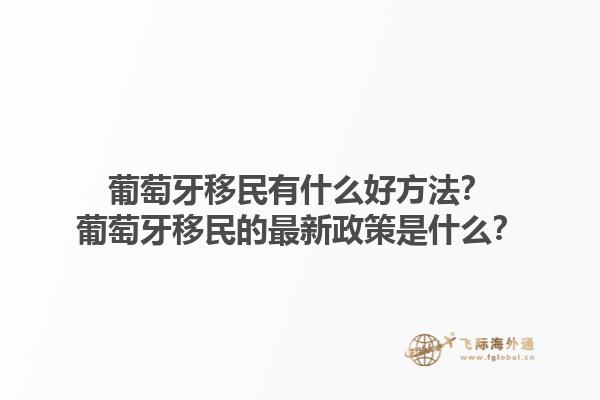 葡萄牙移民有什么好方法？葡萄牙移民的最新政策是什么？1.jpg