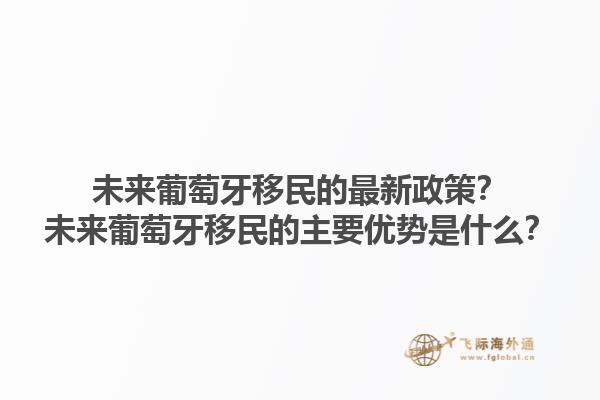 未来葡萄牙移民的最新政策？未来葡萄牙移民的主要优势是什么？1.jpg