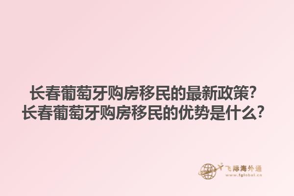 长春葡萄牙购房移民的最新政策？长春葡萄牙购房移民的优势是什么？