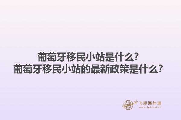 葡萄牙移民小站是什么？葡萄牙移民小站的最新政策是什么？1.jpg