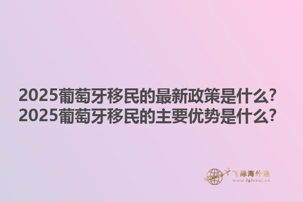 2025葡萄牙移民的最新政策是什么？2025葡萄牙移民的主要优势是什么？1.jpg