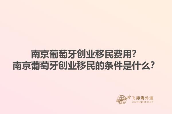 南京葡萄牙创业移民费用？南京葡萄牙创业移民的条件是什么？1.jpg