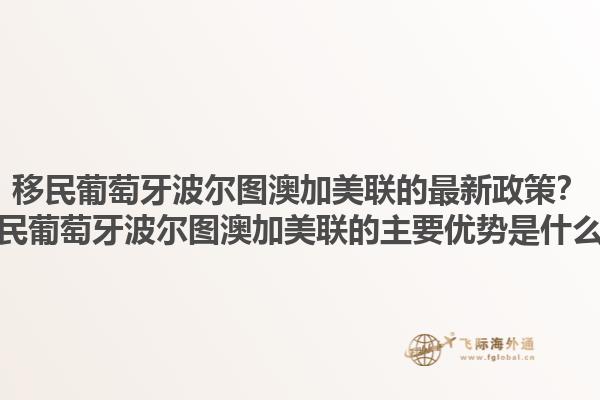 移民葡萄牙波尔图澳加美联的最新政策？移民葡萄牙波尔图澳加美联的主要优势是什么？1.jpg