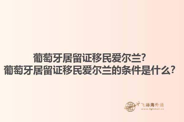 葡萄牙居留证移民爱尔兰？葡萄牙居留证移民爱尔兰的条件是什么？1.jpg