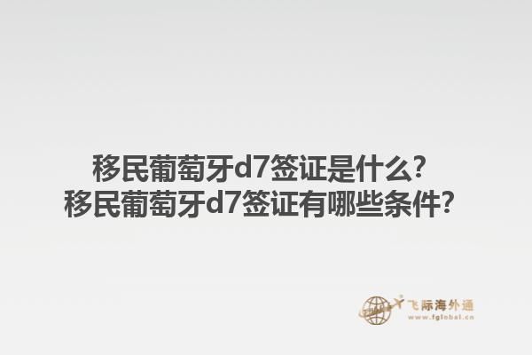 移民葡萄牙d7签证是什么？移民葡萄牙d7签证有哪些条件？1.jpg