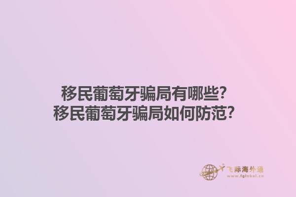 移民葡萄牙骗局有哪些？移民葡萄牙骗局如何防范？1.jpg