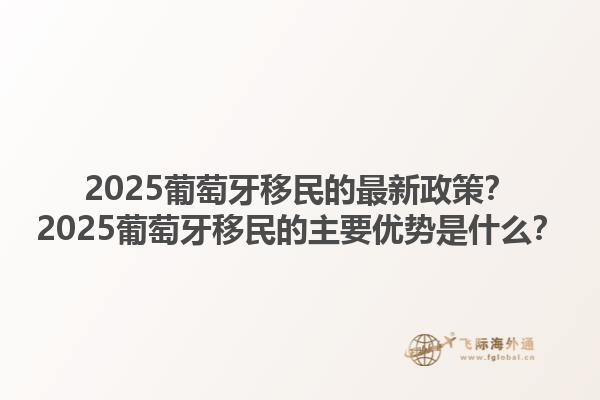 2025葡萄牙移民的最新政策？2025葡萄牙移民的主要优势是什么？1.jpg