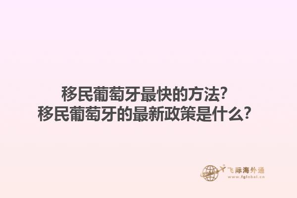 移民葡萄牙最快的方法？移民葡萄牙的最新政策是什么？1.jpg