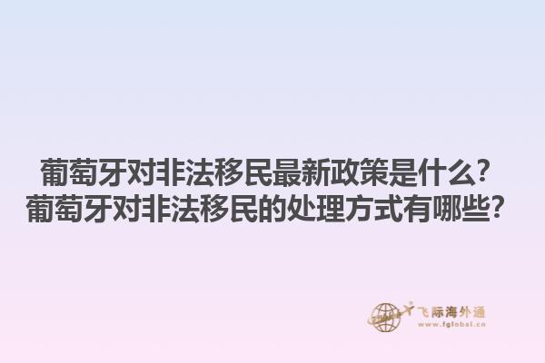 葡萄牙对非法移民最新政策是什么？葡萄牙对非法移民的处理方式有哪些？1.jpg