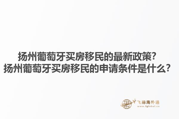 扬州葡萄牙买房移民的最新政策？扬州葡萄牙买房移民的申请条件是什么？1.jpg