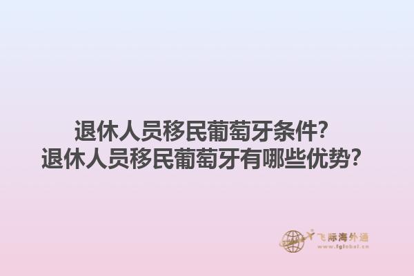 退休人员移民葡萄牙条件？退休人员移民葡萄牙有哪些优势？1.jpg