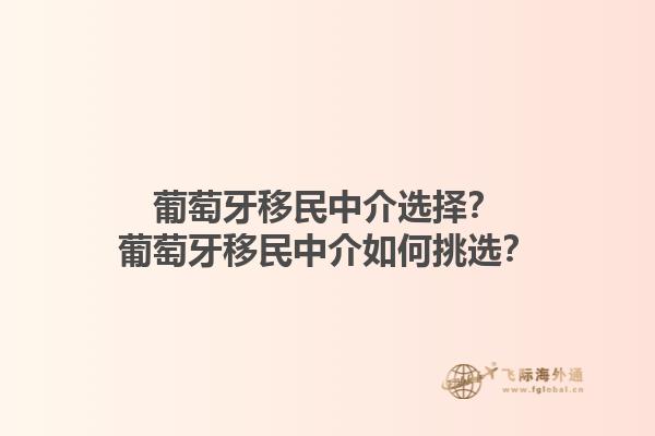 葡萄牙移民中介选择？葡萄牙移民中介如何挑选？1.jpg
