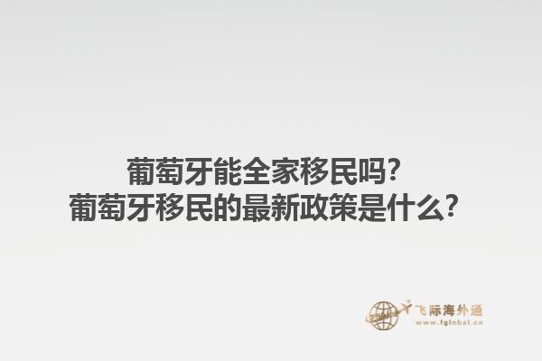 葡萄牙能全家移民吗？葡萄牙移民的最新政策是什么？1.jpg
