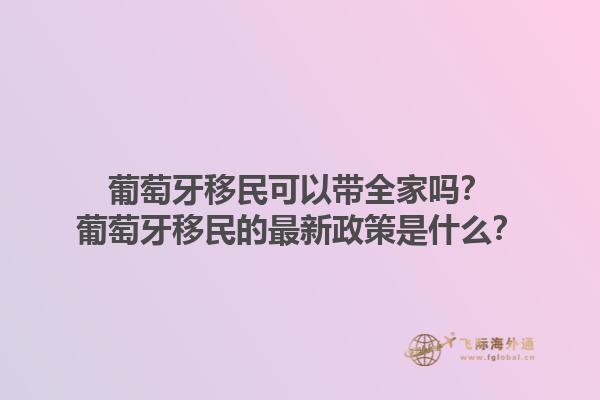 葡萄牙移民可以带全家吗？葡萄牙移民的最新政策是什么？1.jpg