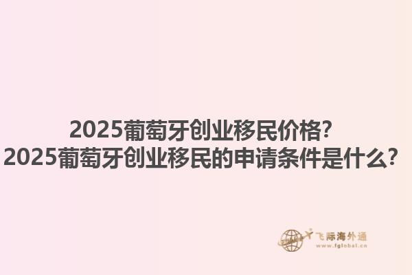 2025葡萄牙创业移民价格？2025葡萄牙创业移民的申请条件是什么？1.jpg
