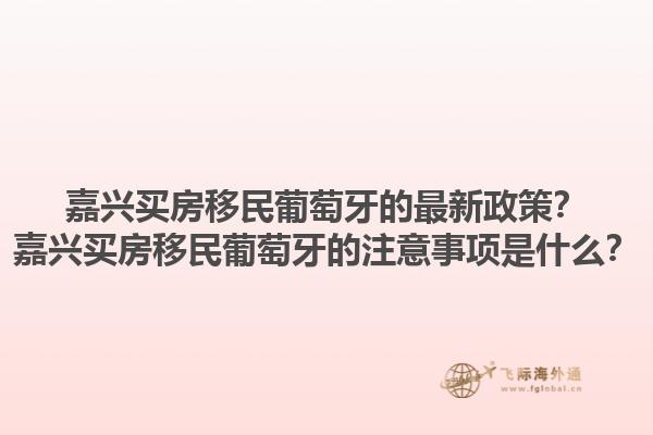 嘉兴买房移民葡萄牙的最新政策？嘉兴买房移民葡萄牙的注意事项是什么？1.jpg